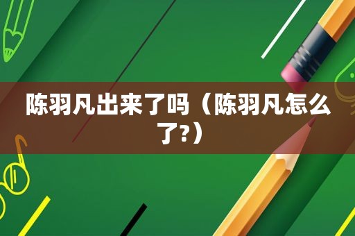 陈羽凡出来了吗（陈羽凡怎么了?）