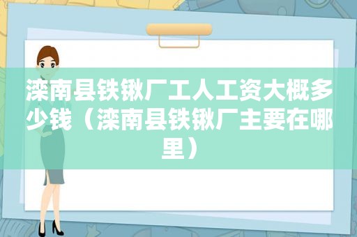 滦南县铁锹厂工人工资大概多少钱（滦南县铁锹厂主要在哪里）