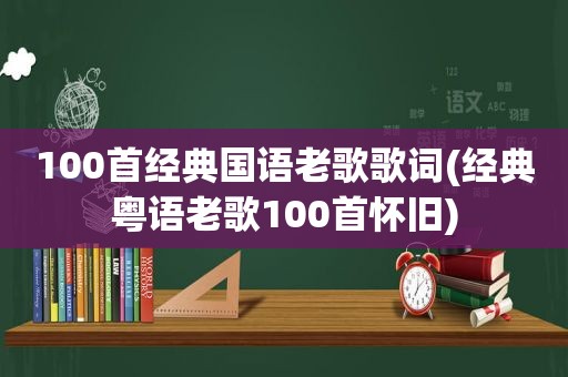 100首经典国语老歌歌词(经典粤语老歌100首怀旧)