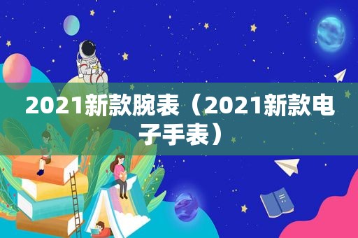 2021新款腕表（2021新款电子手表）