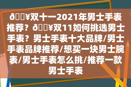 🔥双十一2021年男士手表推荐？🔥双11如何挑选男士手表？男士手表十大品牌/男士手表品牌推荐/想买一块男士腕表/男士手表怎么挑/推荐一款男士手表