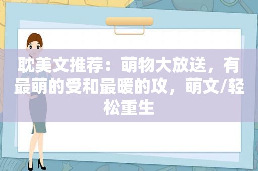  *** 文推荐：萌物大放送，有最萌的受和最暖的攻，萌文/轻松重生