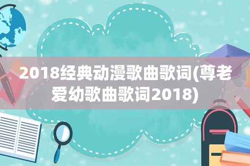 2018经典动漫歌曲歌词(尊老爱幼歌曲歌词2018)