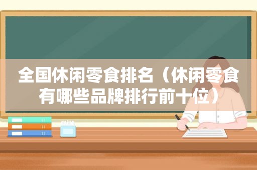 全国休闲零食排名（休闲零食有哪些品牌排行前十位）