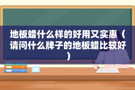 地板蜡什么样的好用又实惠（请问什么牌子的地板蜡比较好）