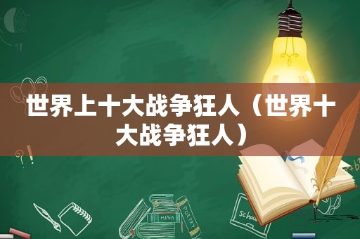 世界上十大战争狂人（世界十大战争狂人）