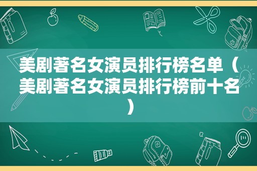 美剧著名女演员排行榜名单（美剧著名女演员排行榜前十名）