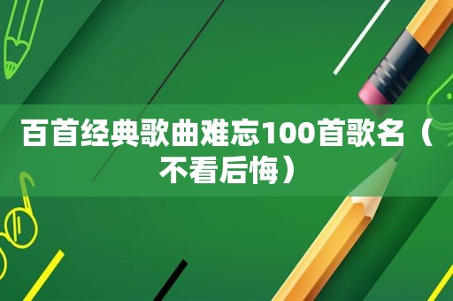 百首经典歌曲难忘100首歌名（不看后悔）