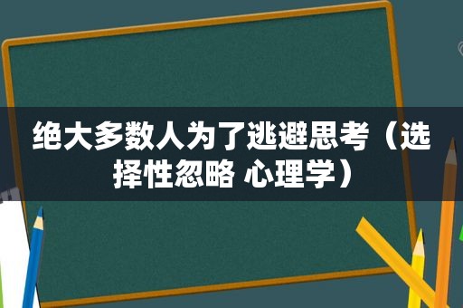 绝大多数人为了逃避思考（选择性忽略 心理学）