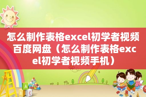 怎么制作表格excel初学者视频 百度网盘（怎么制作表格excel初学者视频手机）