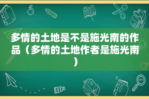 多情的土地是不是施光南的作品（多情的土地作者是施光南）