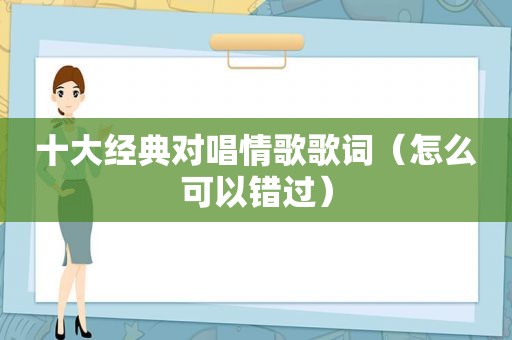 十大经典对唱情歌歌词（怎么可以错过）