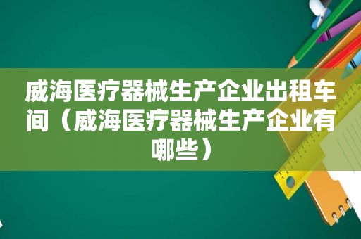 威海医疗器械生产企业出租车间（威海医疗器械生产企业有哪些）