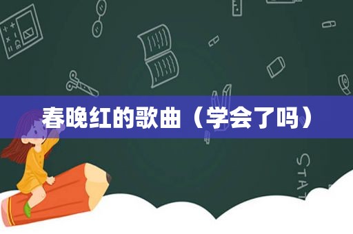 春晚红的歌曲（学会了吗）