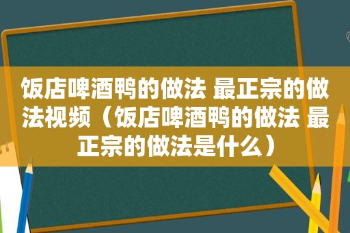 饭店啤酒鸭的做法 最正宗的做法视频（饭店啤酒鸭的做法 最正宗的做法是什么）