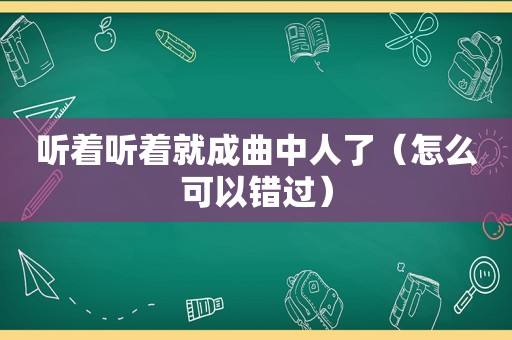 听着听着就成曲中人了（怎么可以错过）