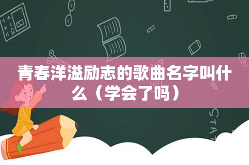 青春洋溢励志的歌曲名字叫什么（学会了吗）