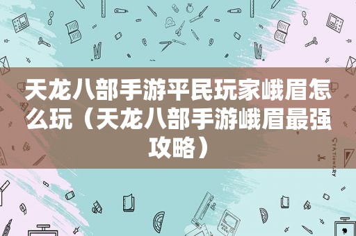 天龙八部手游平民玩家峨眉怎么玩（天龙八部手游峨眉最强攻略）