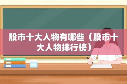 股市十大人物有哪些（股市十大人物排行榜）