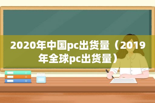 2020年中国pc出货量（2019年全球pc出货量）