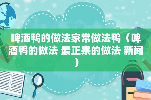 啤酒鸭的做法家常做法鸭（啤酒鸭的做法 最正宗的做法 新闻）