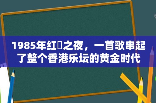 1985年红磡之夜，一首歌串起了整个香港乐坛的黄金时代