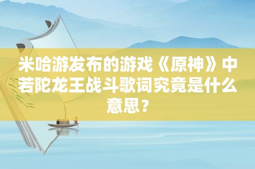 米哈游发布的游戏《原神》中若陀龙王战斗歌词究竟是什么意思？