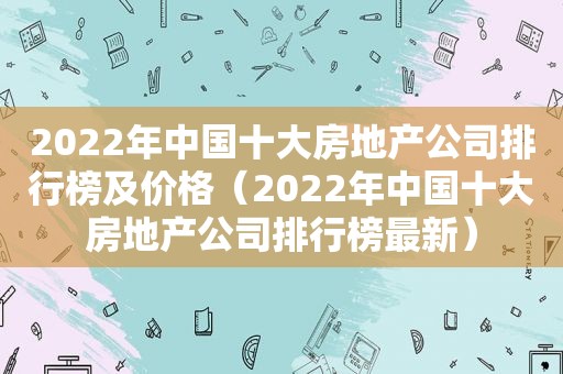 2022年中国十大房地产公司排行榜及价格（2022年中国十大房地产公司排行榜最新）