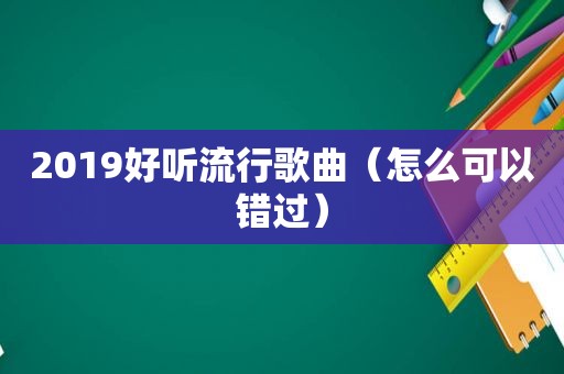 2019好听流行歌曲（怎么可以错过）