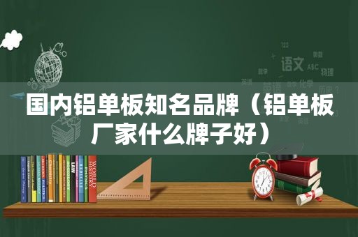 国内铝单板知名品牌（铝单板厂家什么牌子好）