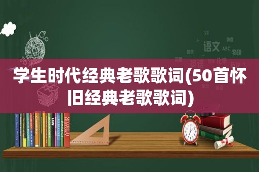 学生时代经典老歌歌词(50首怀旧经典老歌歌词)