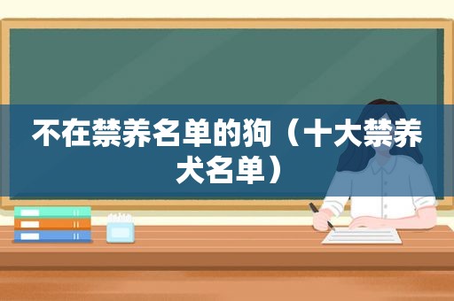 不在禁养名单的狗（十大禁养犬名单）