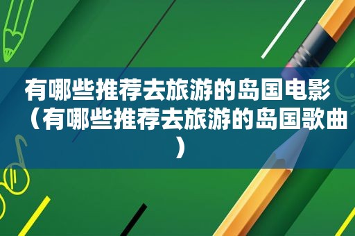 有哪些推荐去旅游的岛国电影（有哪些推荐去旅游的岛国歌曲）