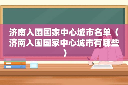 济南入围国家中心城市名单（济南入围国家中心城市有哪些）