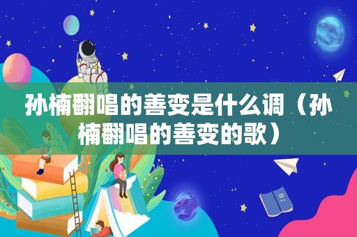 孙楠翻唱的善变是什么调（孙楠翻唱的善变的歌）