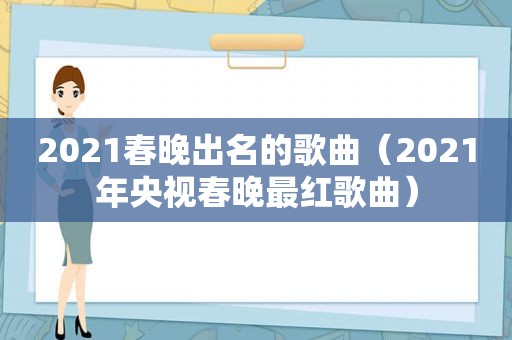 2021春晚出名的歌曲（2021年央视春晚最红歌曲）