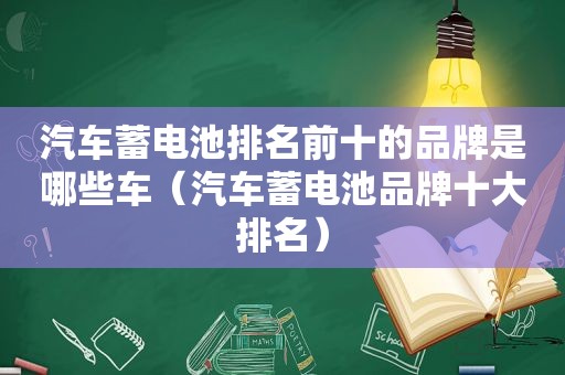 汽车蓄电池排名前十的品牌是哪些车（汽车蓄电池品牌十大排名）