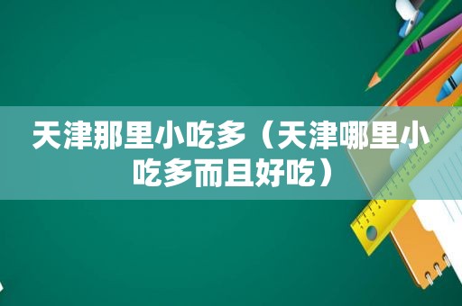 天津那里小吃多（天津哪里小吃多而且好吃）