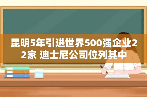 昆明5年引进世界500强企业22家 迪士尼公司位列其中