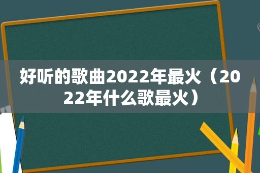 好听的歌曲2022年最火（2022年什么歌最火）