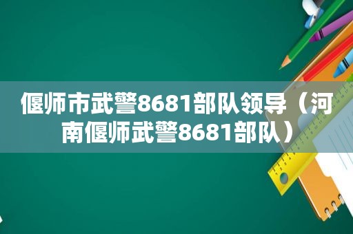 偃师市武警8681部队领导（河南偃师武警8681部队）