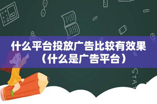 什么平台投放广告比较有效果（什么是广告平台）