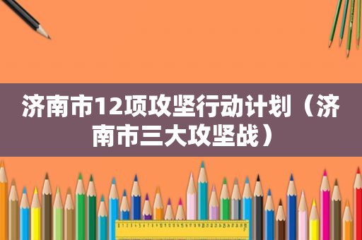 济南市12项攻坚行动计划（济南市三大攻坚战）