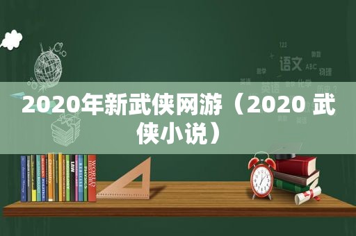 2020年新武侠网游（2020 武侠小说）