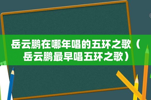 岳云鹏在哪年唱的五环之歌（岳云鹏最早唱五环之歌）