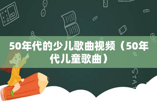 50年代的少儿歌曲视频（50年代儿童歌曲）