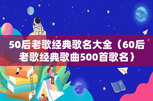 50后老歌经典歌名大全（60后老歌经典歌曲500首歌名）