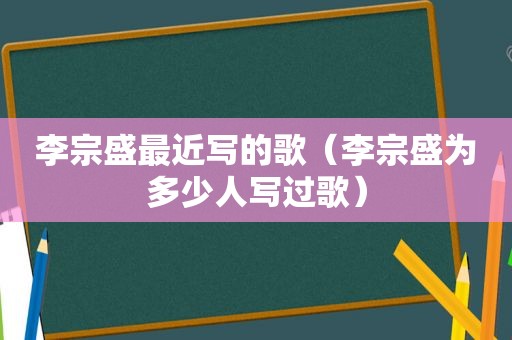 李宗盛最近写的歌（李宗盛为多少人写过歌）