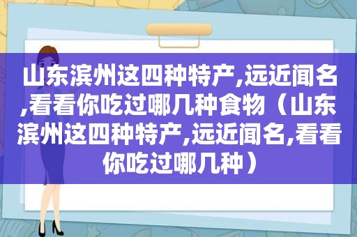 山东滨州这四种特产,远近闻名,看看你吃过哪几种食物（山东滨州这四种特产,远近闻名,看看你吃过哪几种）