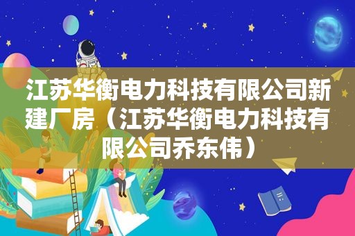 江苏华衡电力科技有限公司新建厂房（江苏华衡电力科技有限公司乔东伟）